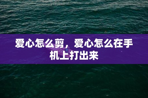 爱心怎么剪，爱心怎么在手机上打出来