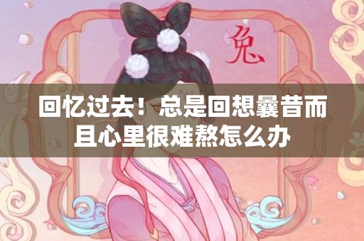 回忆过去！总是回想曩昔而且心里很难熬怎么办