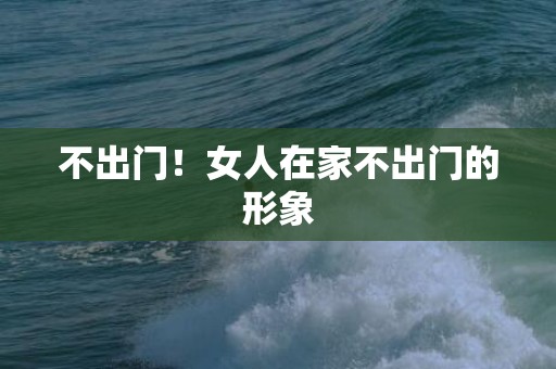 不出门！女人在家不出门的形象