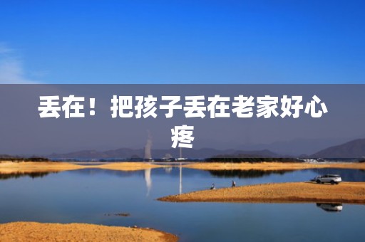 丢在！把孩子丢在老家好心疼