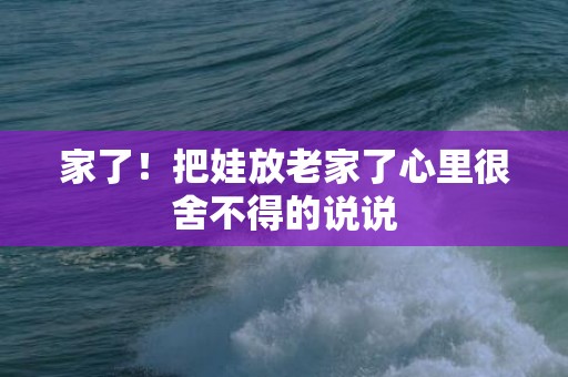 家了！把娃放老家了心里很舍不得的说说