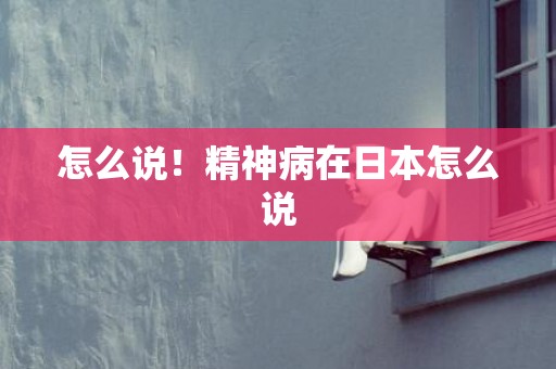 怎么说！精神病在日本怎么说