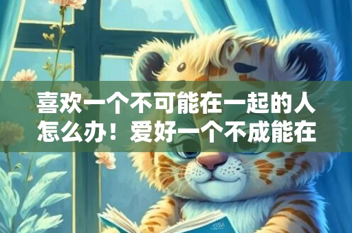 喜欢一个不可能在一起的人怎么办！爱好一个不成能在一路的人怎么办