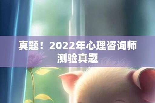 真题！2022年心理咨询师测验真题