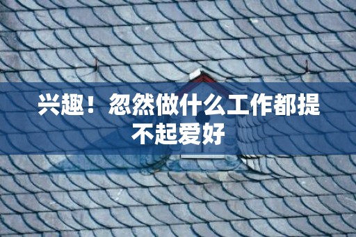 兴趣！忽然做什么工作都提不起爱好