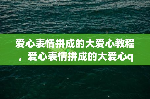 爱心表情拼成的大爱心教程，爱心表情拼成的大爱心qq