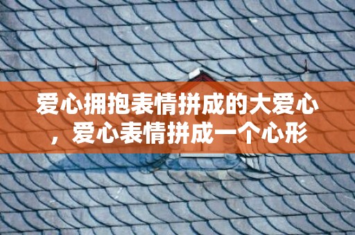爱心拥抱表情拼成的大爱心，爱心表情拼成一个心形