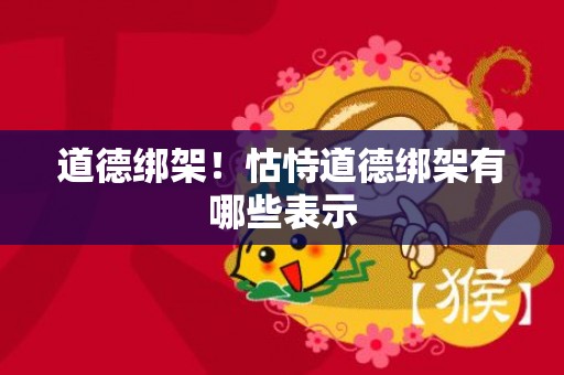 道德绑架！怙恃道德绑架有哪些表示