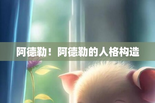 阿德勒！阿德勒的人格构造