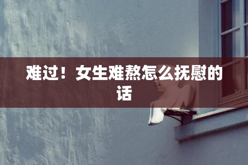 难过！女生难熬怎么抚慰的话