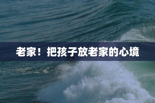 老家！把孩子放老家的心境