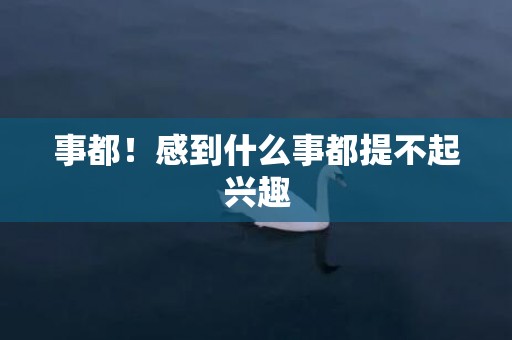 事都！感到什么事都提不起兴趣