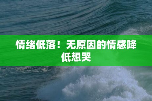情绪低落！无原因的情感降低想哭