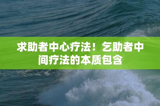 求助者中心疗法！乞助者中间疗法的本质包含
