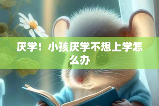 厌学！小孩厌学不想上学怎么办