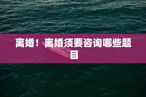 离婚！离婚须要咨询哪些题目