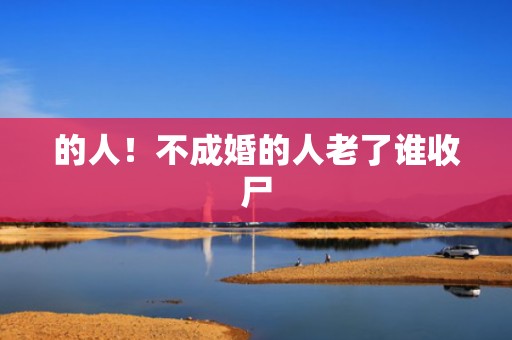 的人！不成婚的人老了谁收尸