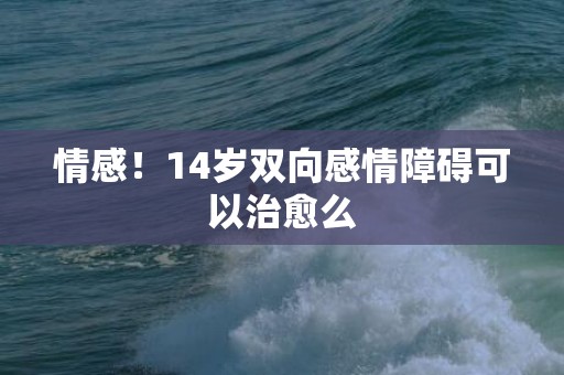 情感！14岁双向感情障碍可以治愈么