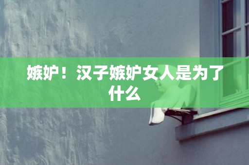 嫉妒！汉子嫉妒女人是为了什么