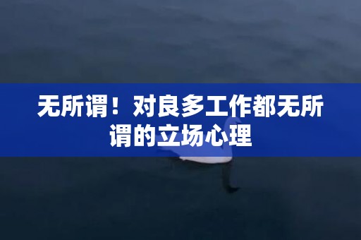 无所谓！对良多工作都无所谓的立场心理