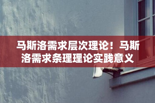 马斯洛需求层次理论！马斯洛需求条理理论实践意义