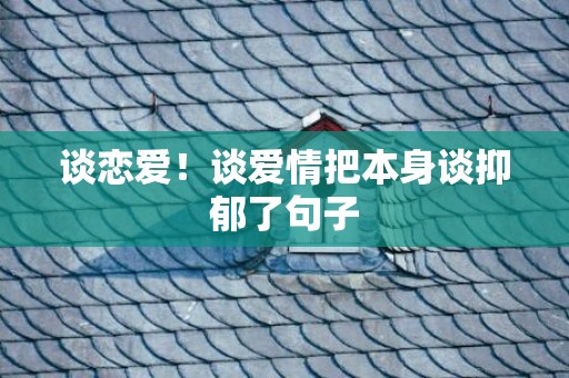 谈恋爱！谈爱情把本身谈抑郁了句子