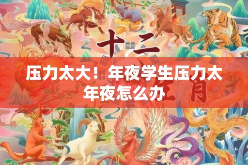 压力太大！年夜学生压力太年夜怎么办