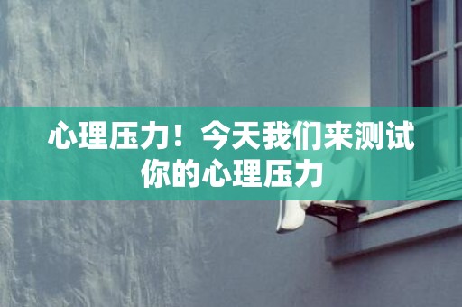 心理压力！今天我们来测试你的心理压力