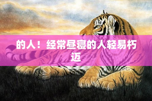 的人！经常昼寝的人轻易朽迈