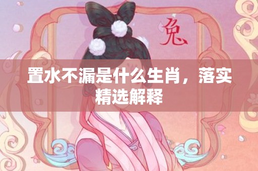 置水不漏是什么生肖，落实精选解释