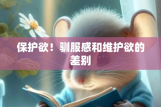 保护欲！驯服感和维护欲的差别