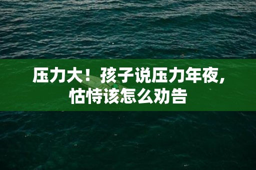 压力大！孩子说压力年夜,怙恃该怎么劝告