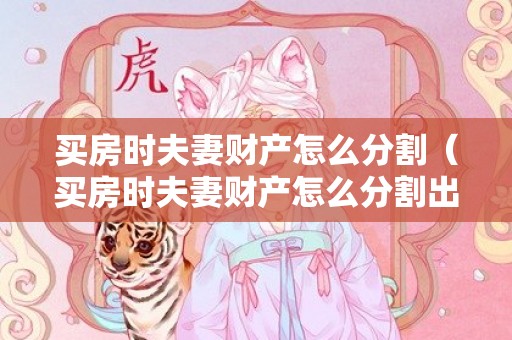 买房时夫妻财产怎么分割（买房时夫妻财产怎么分割出来）