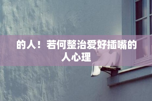 的人！若何整治爱好插嘴的人心理