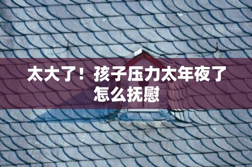 太大了！孩子压力太年夜了怎么抚慰