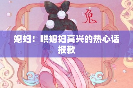 媳妇！哄媳妇高兴的热心话报歉