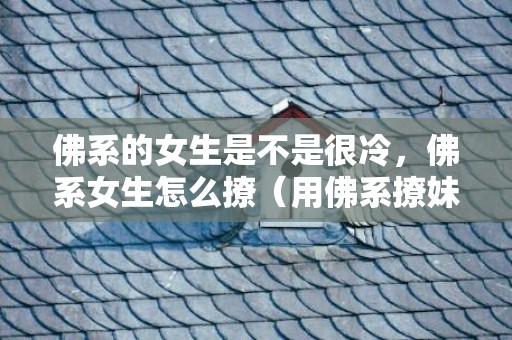 佛系的女生是不是很冷，佛系女生怎么撩（用佛系撩妹公式让女生轻易爱上你）