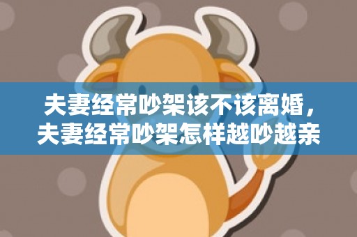 夫妻经常吵架该不该离婚，夫妻经常吵架怎样越吵越亲密（怎么吵架可以越吵越亲）