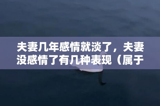 夫妻几年感情就淡了，夫妻没感情了有几种表现（属于勉强过日子的四个表现）