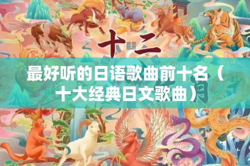 最好听的日语歌曲前十名（十大经典日文歌曲）