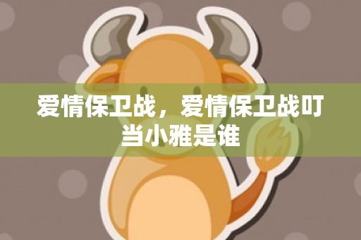 爱情保卫战，爱情保卫战叮当小雅是谁
