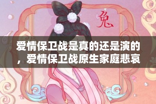 爱情保卫战是真的还是演的，爱情保卫战原生家庭悲哀