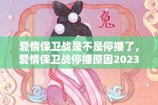 爱情保卫战是不是停播了，爱情保卫战停播原因2023年