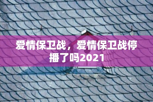 爱情保卫战，爱情保卫战停播了吗2021