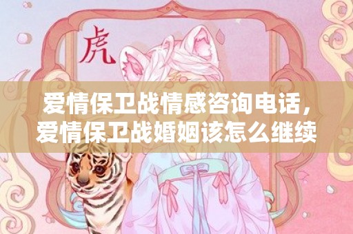 爱情保卫战情感咨询电话，爱情保卫战婚姻该怎么继续