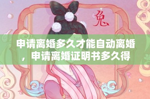 申请离婚多久才能自动离婚，申请离婚证明书多久得