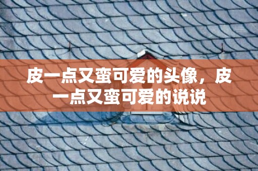 皮一点又蛮可爱的头像，皮一点又蛮可爱的说说
