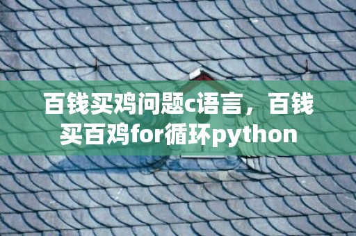 百钱买鸡问题c语言，百钱买百鸡for循环python