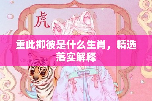 重此抑彼是什么生肖，精选落实解释
