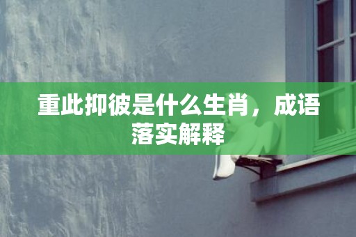 重此抑彼是什么生肖，成语落实解释